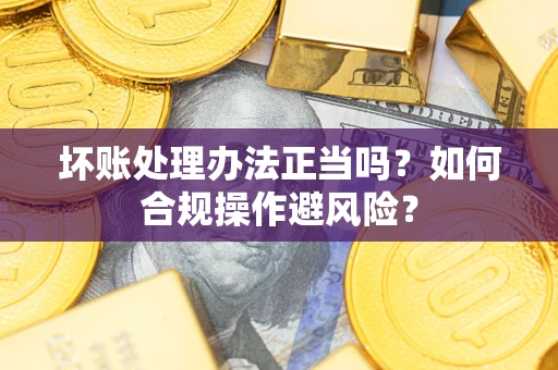 武汉坏账处理办法正当吗？如何合规操作避风险？