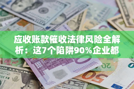 武汉应收账款催收法律风险全解析：这7个陷阱90%企业都踩过（含合规应对指南）