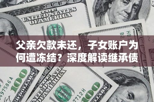 武汉父亲欠款未还，子女账户为何遭冻结？深度解读继承债务迷局