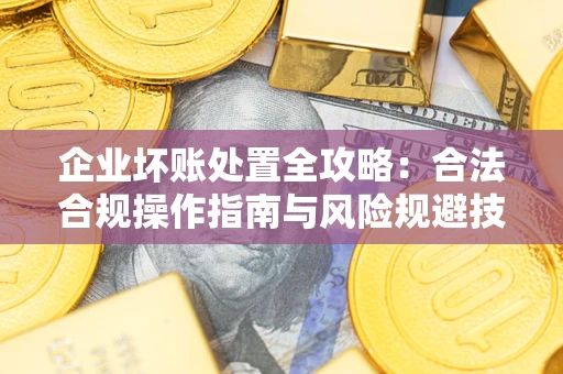 武汉企业坏账处置全攻略：合法合规操作指南与风险规避技巧解析