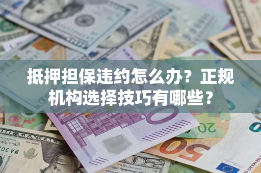 武汉抵押担保违约怎么办？正规机构选择技巧有哪些？
