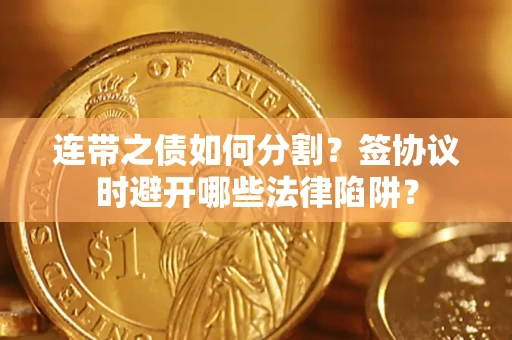 武汉连带之债如何分割？签协议时避开哪些法律陷阱？