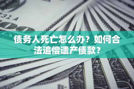 武汉债务人死亡怎么办？如何合法追偿遗产债款？