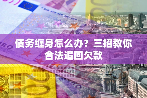 武汉债务缠身怎么办？三招教你合法追回欠款