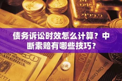 武汉债务诉讼时效怎么计算？中断索赔有哪些技巧？