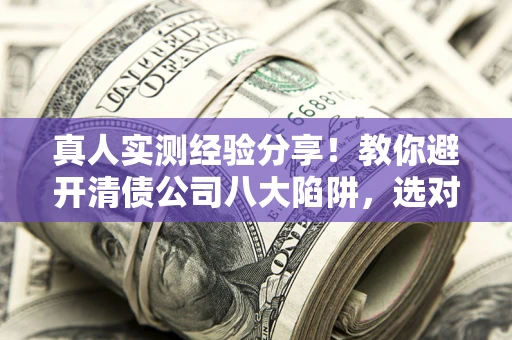 武汉真人实测经验分享！教你避开清债公司八大陷阱，选对机构少走十年弯路