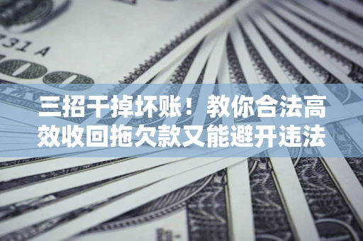 武汉三招干掉坏账！教你合法高效收回拖欠款又能避开违法雷区
