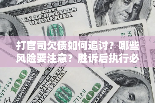 武汉打官司欠债如何追讨？哪些风险要注意？胜诉后执行必看！