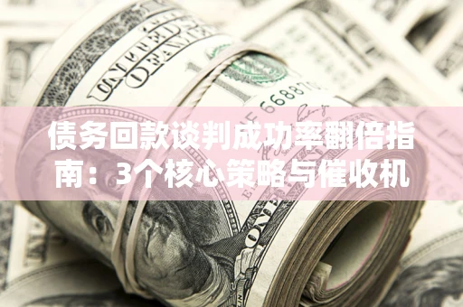 武汉债务回款谈判成功率翻倍指南：3个核心策略与催收机构避坑法则