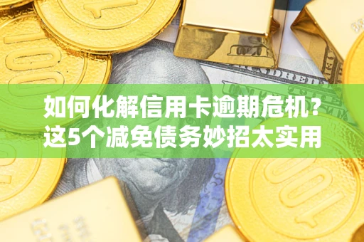 武汉如何化解信用卡逾期危机？这5个减免债务妙招太实用