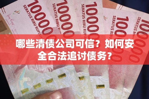 武汉哪些清债公司可信？如何安全合法追讨债务？