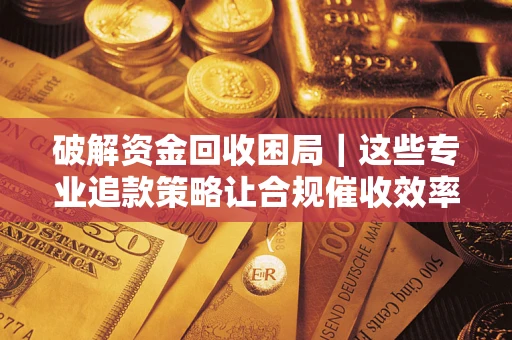 武汉破解资金回收困局｜这些专业追款策略让合规催收效率翻倍
