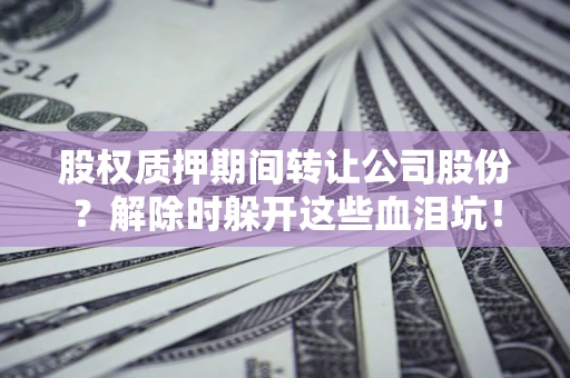 武汉股权质押期间转让公司股份？解除时躲开这些血泪坑！