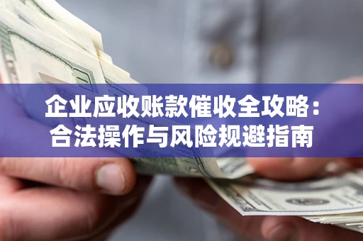 武汉企业应收账款催收全攻略：合法操作与风险规避指南