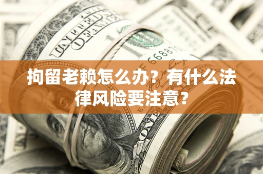 武汉拘留老赖怎么办？有什么法律风险要注意？