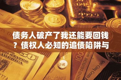 武汉债务人破产了我还能要回钱？债权人必知的追债陷阱与破局之道