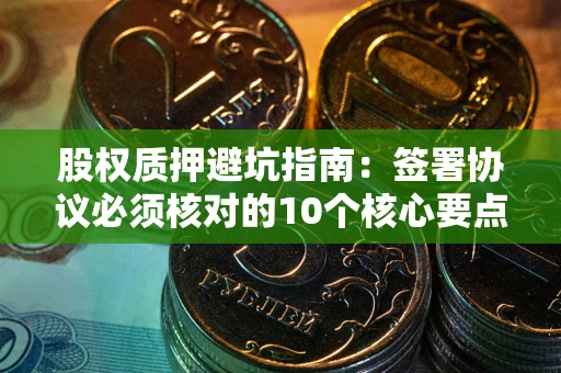 武汉股权质押避坑指南:签署协议必须核对的10个核心要点 武汉股权质押避坑指南:签署协议必须核对的10个核心要点