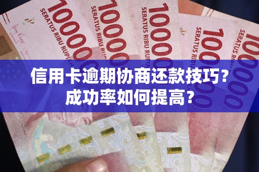 武汉信用卡逾期协商还款技巧？成功率如何提高？