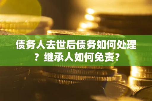 武汉债务人去世后债务如何处理？继承人如何免责？