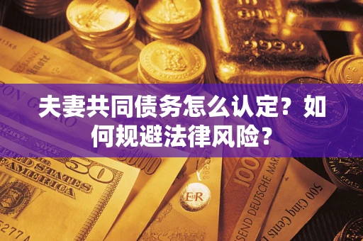 武汉夫妻共同债务怎么认定？如何规避法律风险？