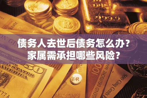 武汉债务人去世后债务怎么办？家属需承担哪些风险？