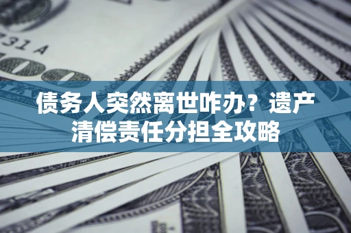 武汉债务人突然离世咋办？遗产清偿责任分担全攻略