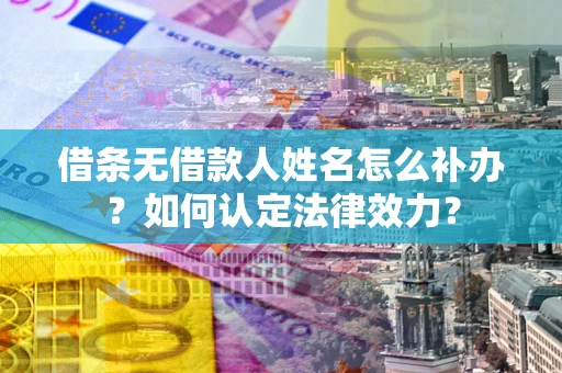 武汉借条无借款人姓名怎么补办？如何认定法律效力？