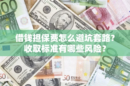 武汉借钱担保费怎么避坑套路?收取标准有哪些风险? 武汉借钱担保费怎么避坑套路?收取标准有哪些风险?