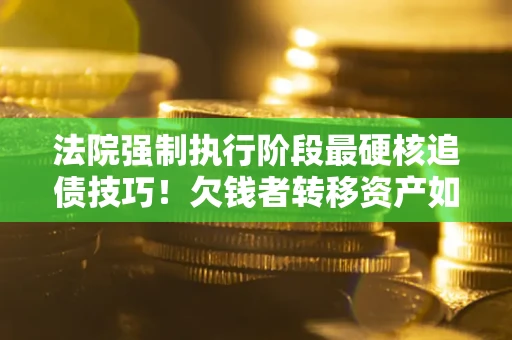 武汉法院强制执行阶段最硬核追债技巧！欠钱者转移资产如何破解？