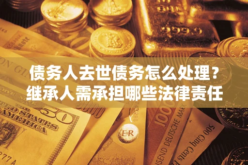 武汉债务人去世债务怎么处理？继承人需承担哪些法律责任？