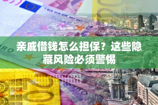 武汉亲戚借钱怎么担保？这些隐藏风险必须警惕