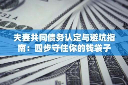 武汉夫妻共同债务认定与避坑指南：四步守住你的钱袋子