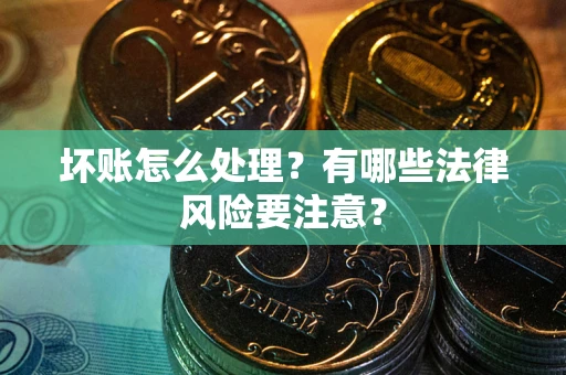 武汉坏账怎么处理？有哪些法律风险要注意？