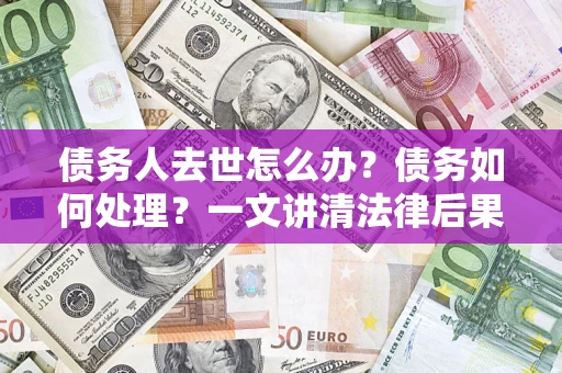 武汉债务人去世怎么办？债务如何处理？一文讲清法律后果