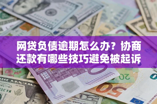 武汉网贷负债逾期怎么办？协商还款有哪些技巧避免被起诉？