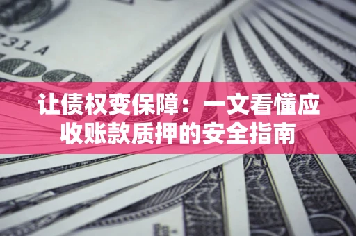 武汉让债权变保障：一文看懂应收账款质押的安全指南
