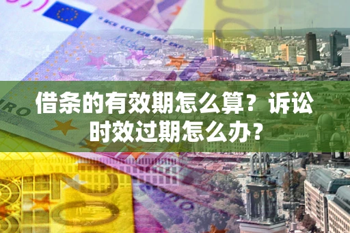武汉借条的有效期怎么算？诉讼时效过期怎么办？