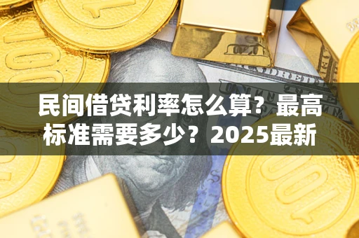 武汉民间借贷利率怎么算？最高标准需要多少？2025最新避坑指南