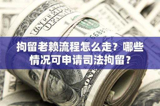 武汉拘留老赖流程怎么走?哪些情况可申请司法拘留? 武汉拘留老赖流程怎么走?哪些情况可申请司法拘留?