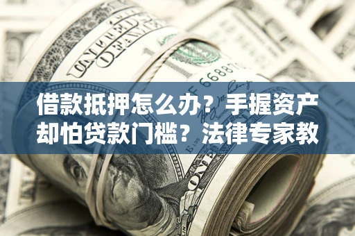 武汉借款抵押怎么办？手握资产却怕贷款门槛？法律专家教你办抵押不踩坑