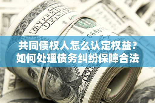武汉共同债权人怎么认定权益？如何处理债务纠纷保障合法权益？
