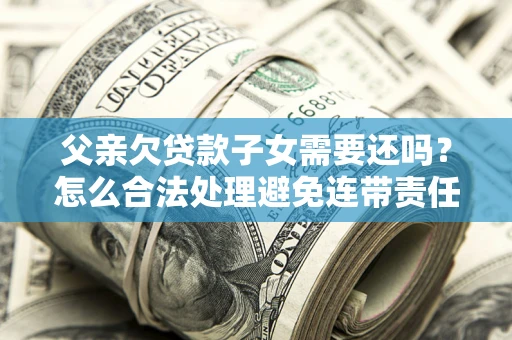 武汉父亲欠贷款子女需要还吗？怎么合法处理避免连带责任？