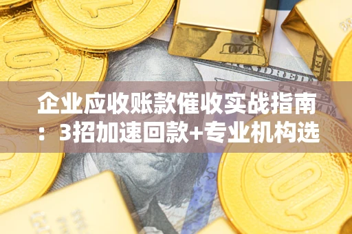 武汉企业应收账款催收实战指南：3招加速回款+专业机构选择避坑