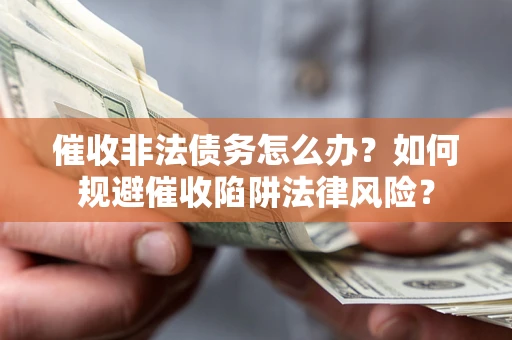 武汉催收非法债务怎么办？如何规避催收陷阱法律风险？