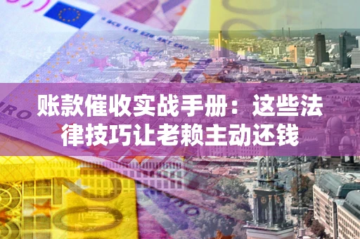 武汉账款催收实战手册：这些法律技巧让老赖主动还钱
