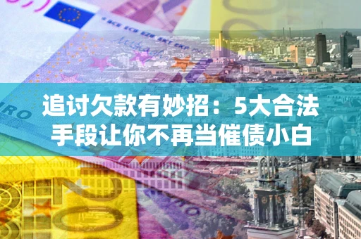 武汉追讨欠款有妙招：5大合法手段让你不再当催债小白