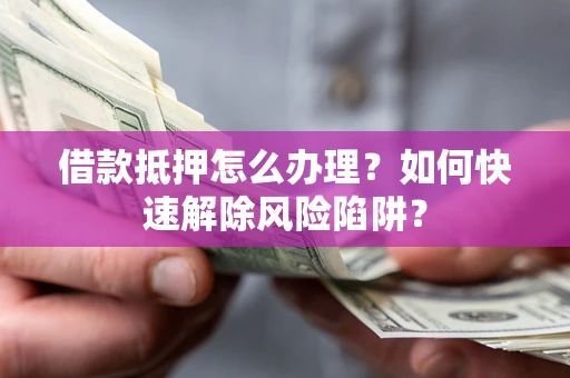 武汉借款抵押怎么办理？如何快速解除风险陷阱？