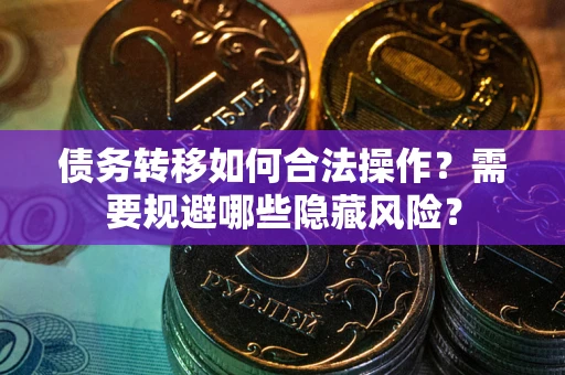 武汉债务转移如何合法操作？需要规避哪些隐藏风险？