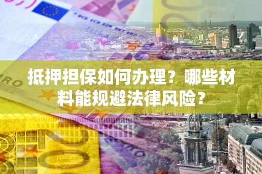 武汉抵押担保如何办理？哪些材料能规避法律风险？