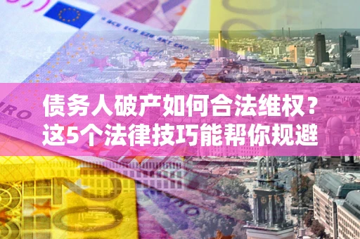 武汉债务人破产如何合法维权？这5个法律技巧能帮你规避风险